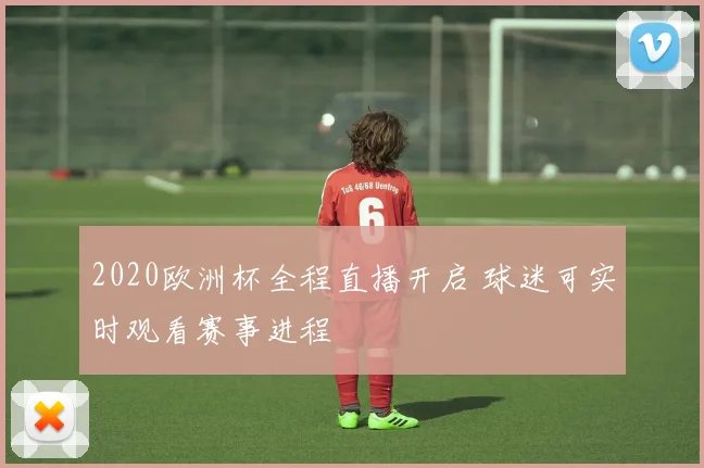 2020欧洲杯全程直播开启 球迷可实时观看赛事进程