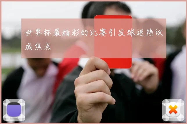 世界杯最精彩的比赛引发球迷热议成焦点