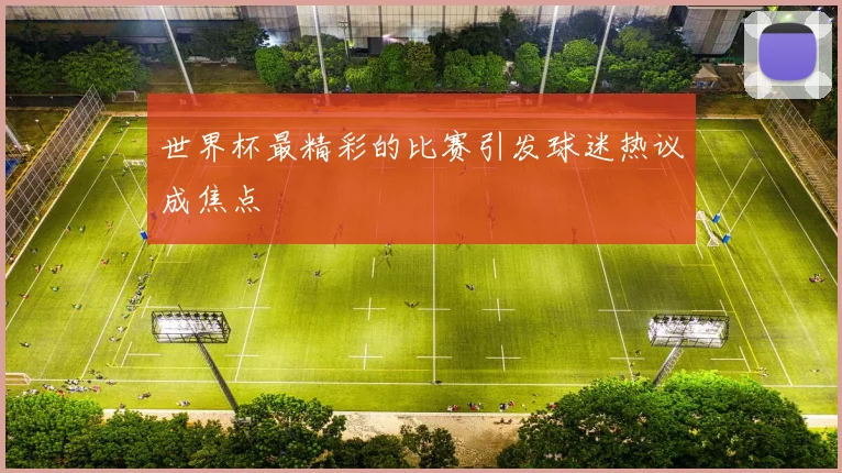 世界杯最精彩的比赛引发球迷热议成焦点