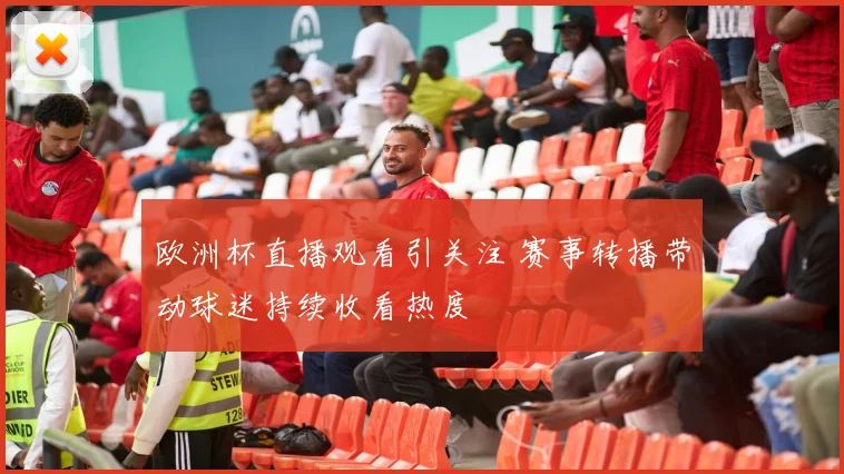 欧洲杯直播观看引关注 赛事转播带动球迷持续收看热度