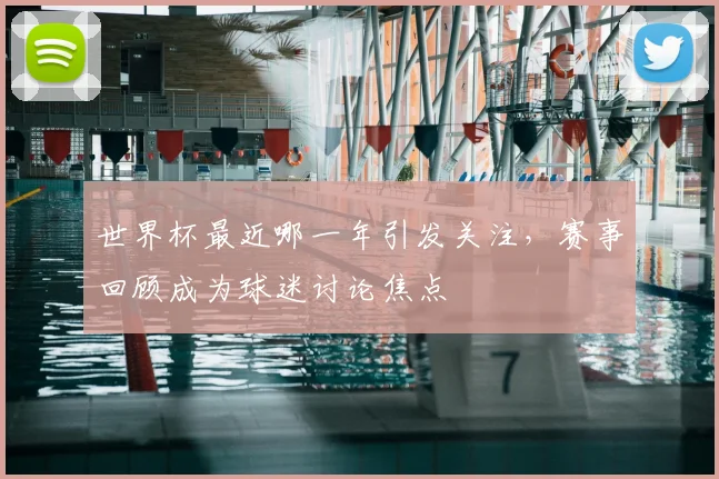世界杯最近哪一年引发关注，赛事回顾成为球迷讨论焦点