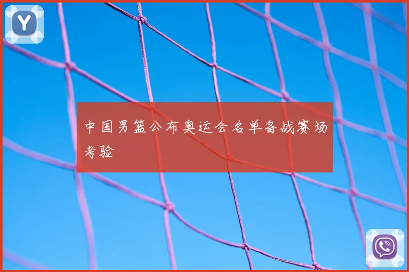 中国男篮公布奥运会名单备战赛场考验