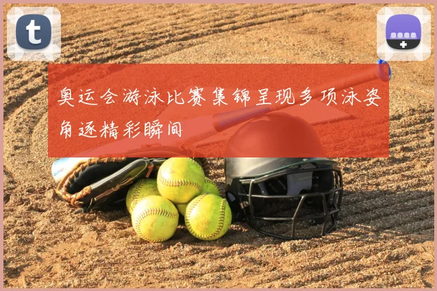奥运会游泳比赛集锦呈现多项泳姿角逐精彩瞬间
