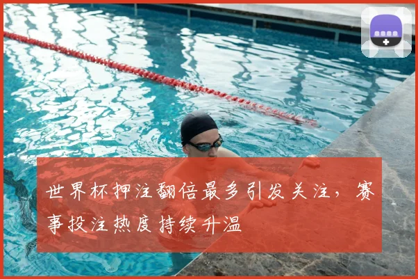 世界杯押注翻倍最多引发关注，赛事投注热度持续升温