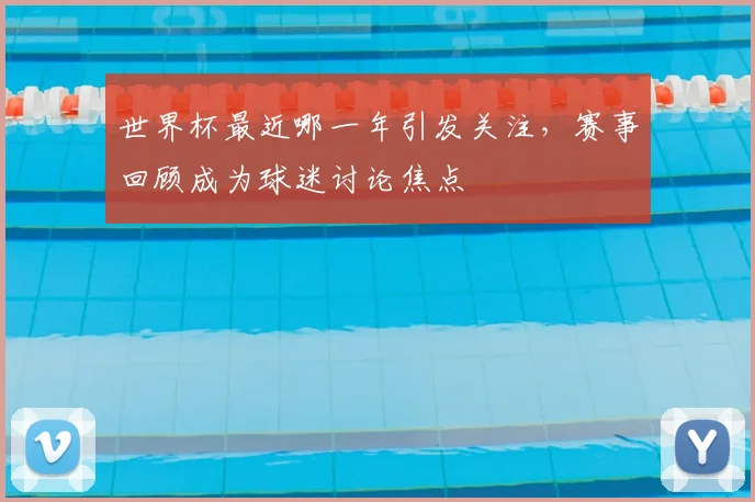 世界杯最近哪一年引发关注，赛事回顾成为球迷讨论焦点