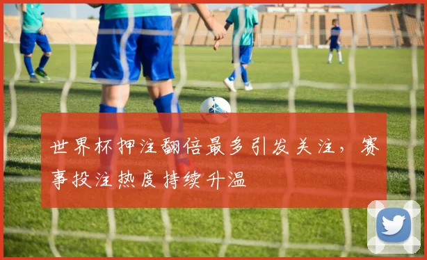 世界杯押注翻倍最多引发关注，赛事投注热度持续升温
