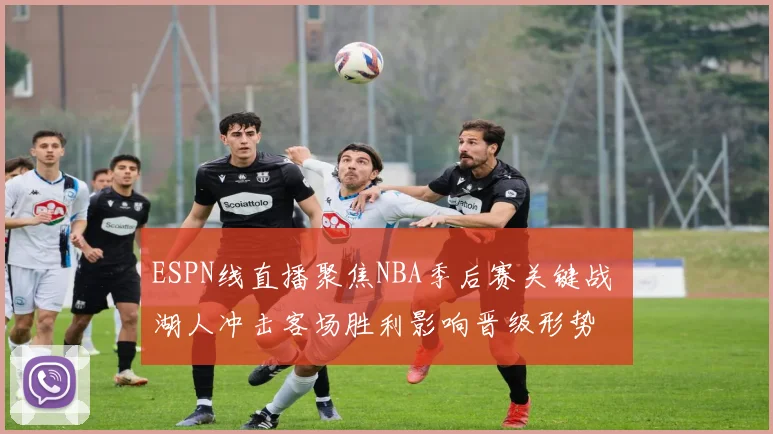 ESPN线直播聚焦NBA季后赛关键战 湖人冲击客场胜利影响晋级形势