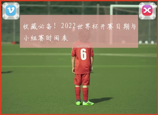 收藏必备！2022世界杯开赛日期与小组赛时间表