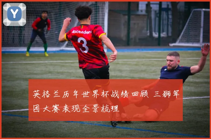 英格兰历年世界杯战绩回顾 三狮军团大赛表现全景梳理