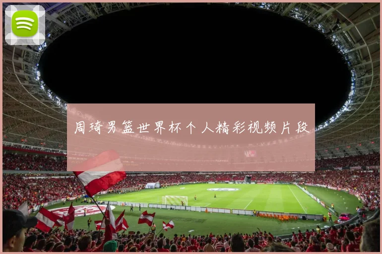周琦男篮世界杯个人精彩视频片段