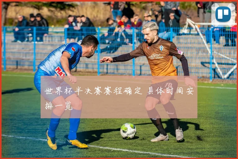 世界杯半决赛赛程确定 具体时间安排一览