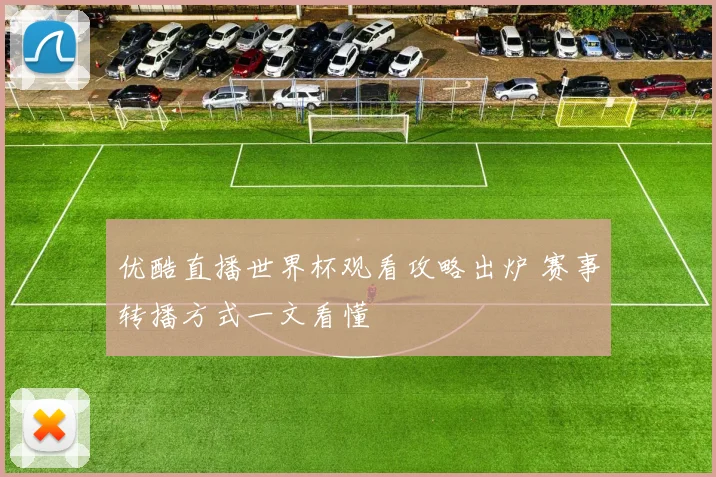 优酷直播世界杯观看攻略出炉 赛事转播方式一文看懂