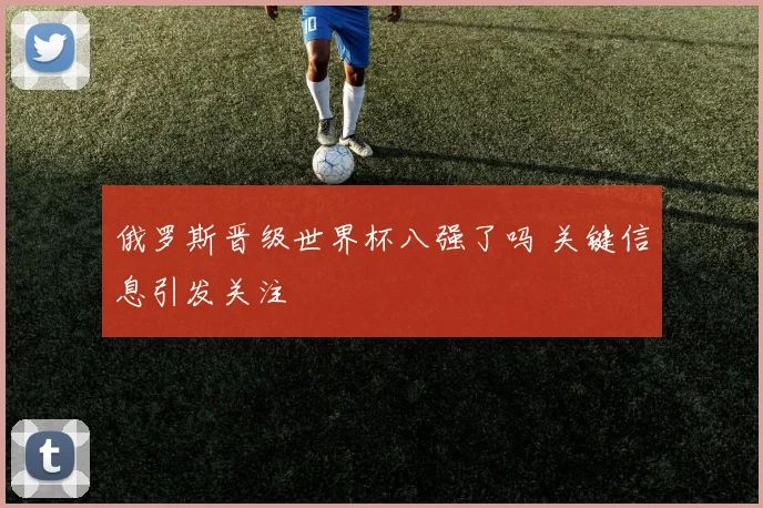 俄罗斯晋级世界杯八强了吗 关键信息引发关注
