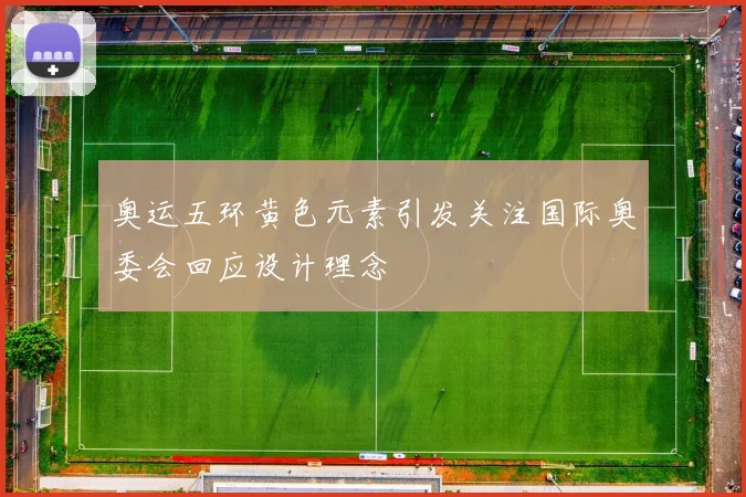 奥运五环黄色元素引发关注国际奥委会回应设计理念