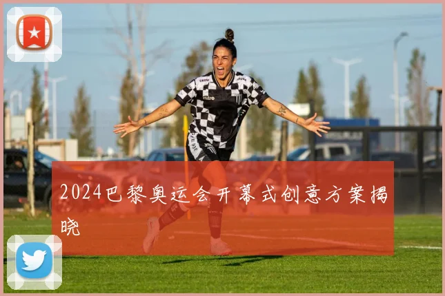 2024巴黎奥运会开幕式创意方案揭晓