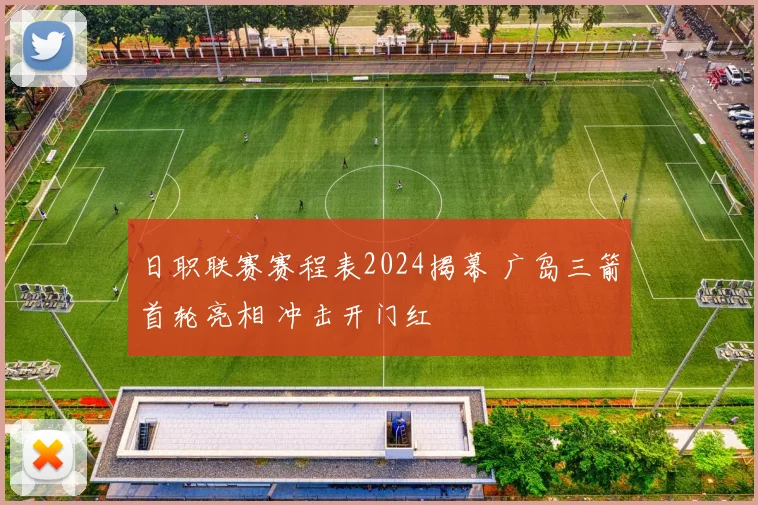 日职联赛赛程表2024揭幕 广岛三箭首轮亮相 冲击开门红