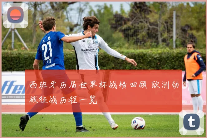 西班牙历届世界杯战绩回顾 欧洲劲旅征战历程一览